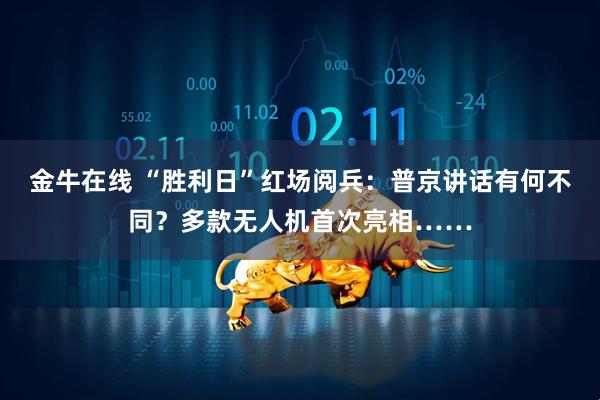 金牛在线 “胜利日”红场阅兵:普京讲话有何不同?多款无人机首次亮相……