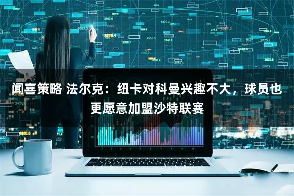 闻喜策略 法尔克：纽卡对科曼兴趣不大，球员也更愿意加盟沙特联赛