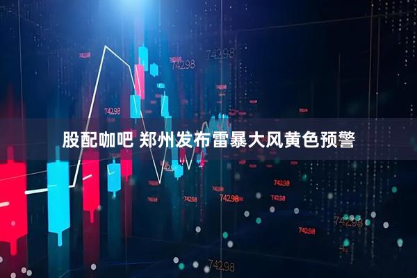 股配咖吧 郑州发布雷暴大风黄色预警