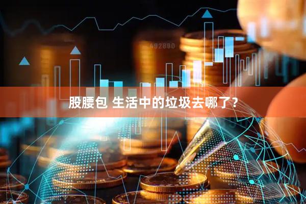 股腰包 生活中的垃圾去哪了？