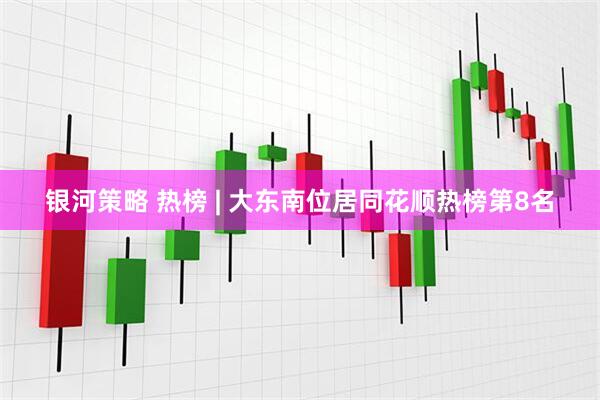 银河策略 热榜 | 大东南位居同花顺热榜第8名