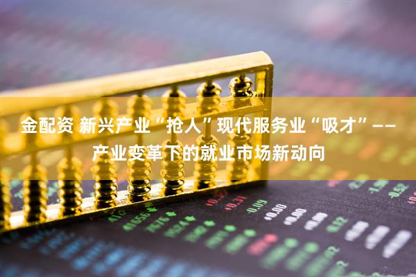 金配资 新兴产业“抢人”现代服务业“吸才”——产业变革下的就业市场新动向