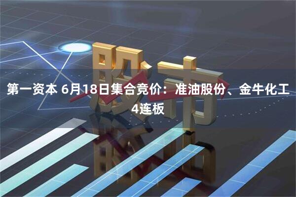 第一资本 6月18日集合竞价：准油股份、金牛化工4连板
