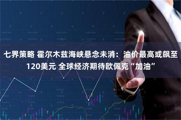 七界策略 霍尔木兹海峡悬念未消：油价最高或飙至120美元 全球经济期待欧佩克“加油”
