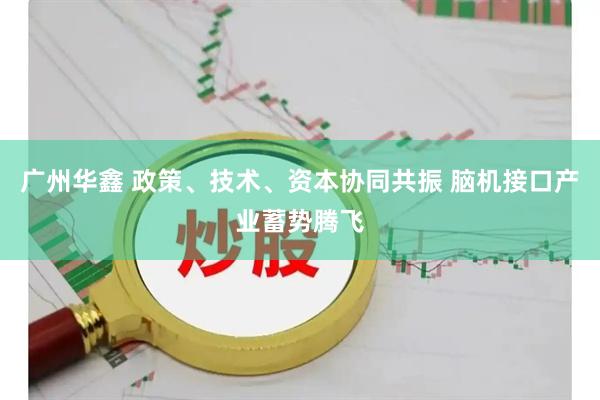 广州华鑫 政策、技术、资本协同共振 脑机接口产业蓄势腾飞