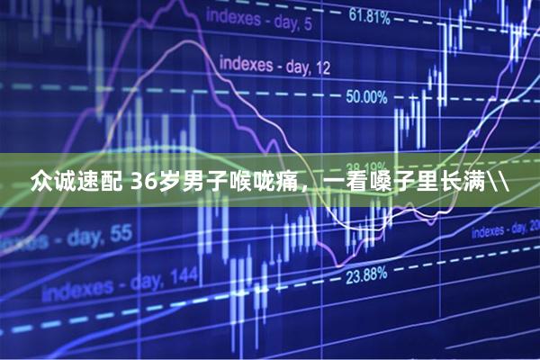 众诚速配 36岁男子喉咙痛，一看嗓子里长满\