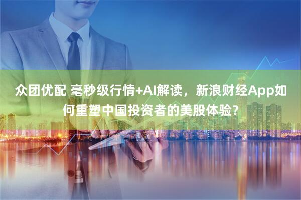众团优配 毫秒级行情+AI解读，新浪财经App如何重塑中国投资者的美股体验？