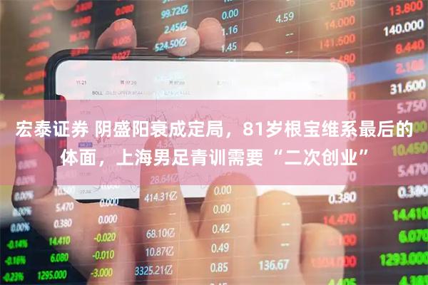 宏泰证券 阴盛阳衰成定局，81岁根宝维系最后的体面，上海男足青训需要 “二次创业”