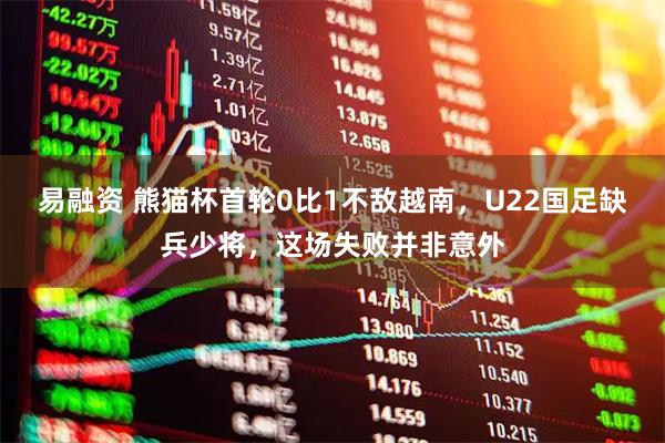 易融资 熊猫杯首轮0比1不敌越南，U22国足缺兵少将，这场失败并非意外