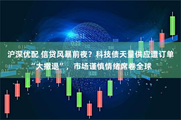 沪深优配 信贷风暴前夜？科技债天量供应遭订单“大撤退”，市场谨慎情绪席卷全球