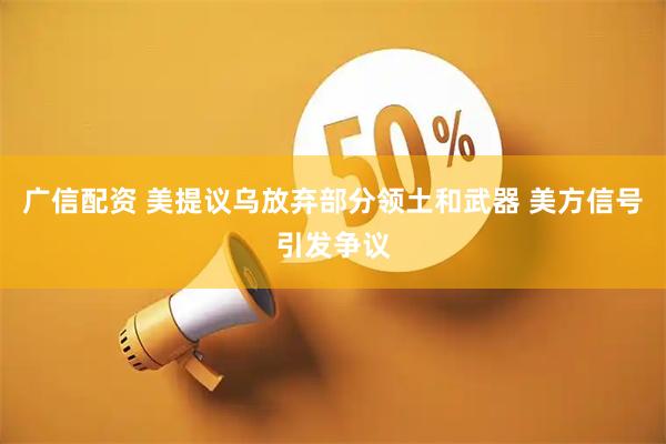 广信配资 美提议乌放弃部分领土和武器 美方信号引发争议