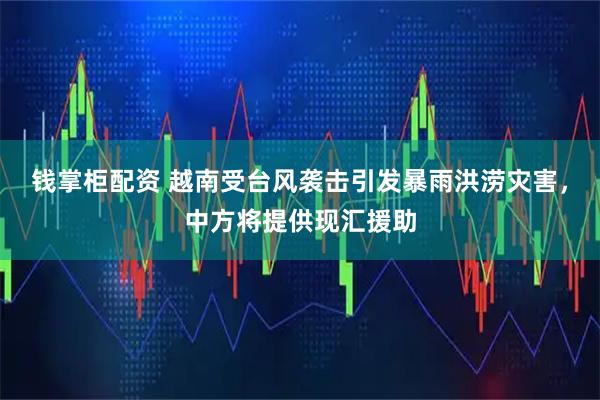 钱掌柜配资 越南受台风袭击引发暴雨洪涝灾害，中方将提供现汇援助