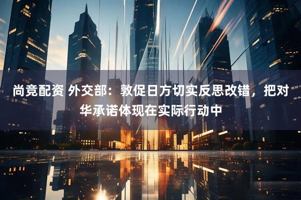 尚竞配资 外交部：敦促日方切实反思改错，把对华承诺体现在实际行动中