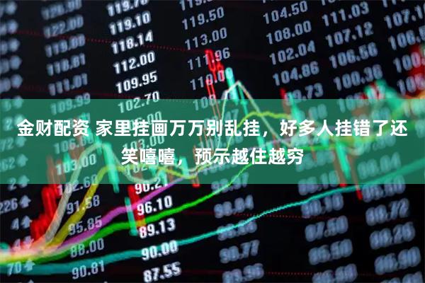 金财配资 家里挂画万万别乱挂，好多人挂错了还笑嘻嘻，预示越住越穷