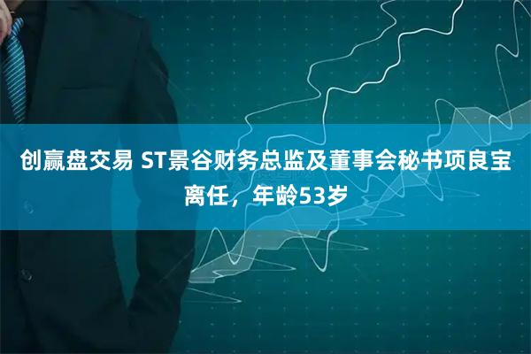 创赢盘交易 ST景谷财务总监及董事会秘书项良宝离任，年龄53岁