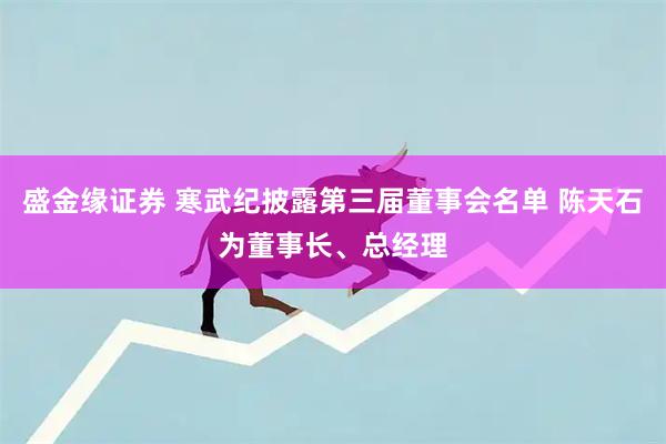 盛金缘证券 寒武纪披露第三届董事会名单 陈天石为董事长、总经理