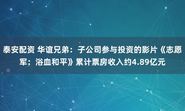 泰安配资 华谊兄弟：子公司参与投资的影片《志愿军：浴血和平》累计票房收入约4.89亿元