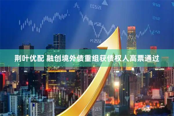 荆叶优配 融创境外债重组获债权人高票通过