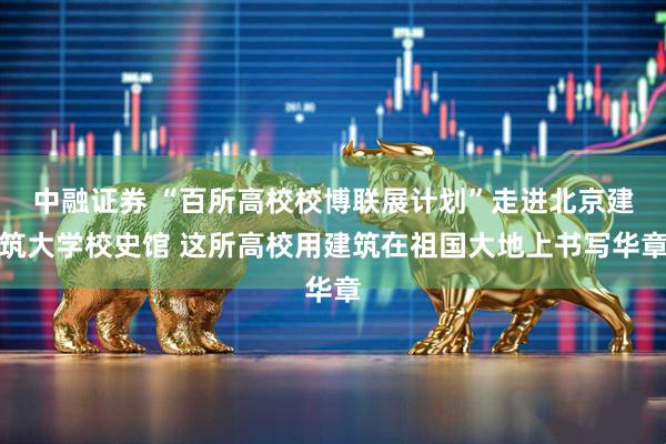 中融证券 “百所高校校博联展计划”走进北京建筑大学校史馆 这所高校用建筑在祖国大地上书写华章