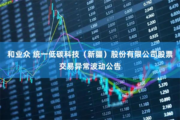 和业众 统一低碳科技（新疆）股份有限公司股票交易异常波动公告