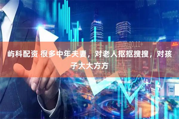 屿科配资 很多中年夫妻，对老人抠抠搜搜，对孩子大大方方