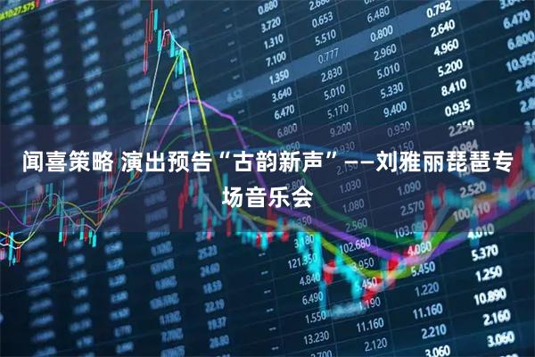 闻喜策略 演出预告“古韵新声”——刘雅丽琵琶专场音乐会