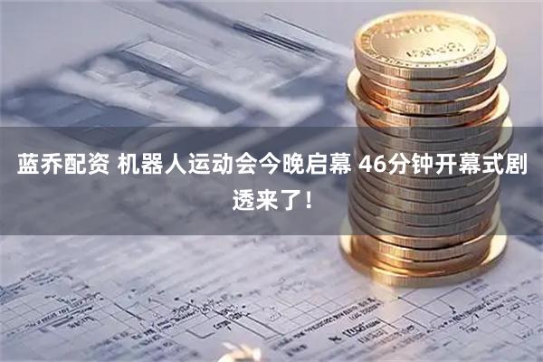 蓝乔配资 机器人运动会今晚启幕 46分钟开幕式剧透来了！