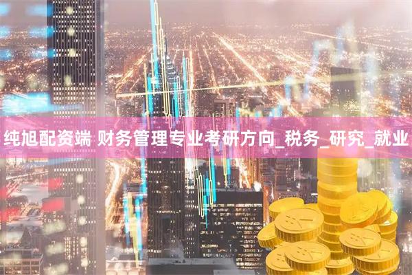 纯旭配资端 财务管理专业考研方向_税务_研究_就业