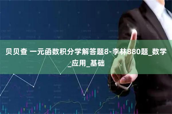 贝贝查 一元函数积分学解答题8-李林880题_数学_应用_基础