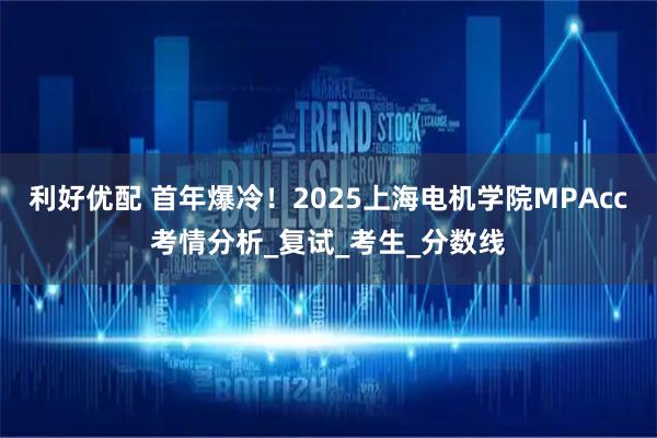 利好优配 首年爆冷！2025上海电机学院MPAcc考情分析_复试_考生_分数线