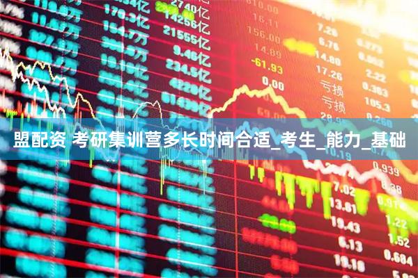 盟配资 考研集训营多长时间合适_考生_能力_基础