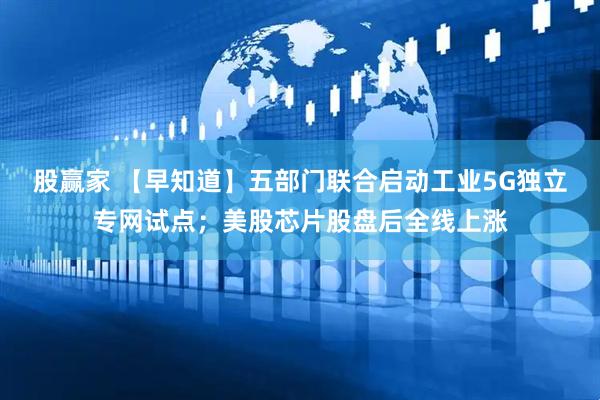 股赢家 【早知道】五部门联合启动工业5G独立专网试点；美股芯片股盘后全线上涨