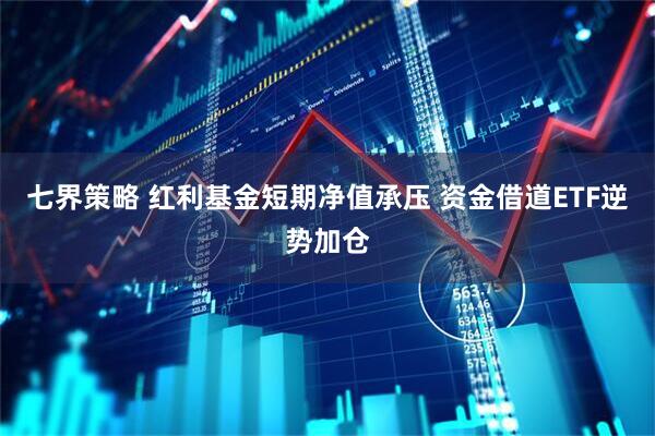 七界策略 红利基金短期净值承压 资金借道ETF逆势加仓