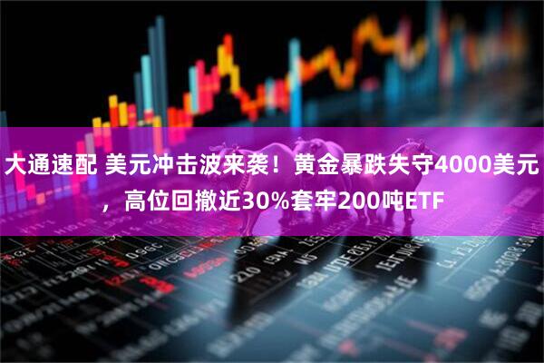 大通速配 美元冲击波来袭！黄金暴跌失守4000美元，高位回撤近30%套牢200吨ETF