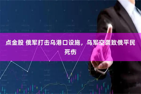 点金股 俄军打击乌港口设施，乌军空袭致俄平民死伤