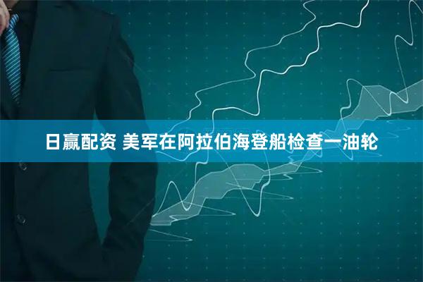日赢配资 美军在阿拉伯海登船检查一油轮