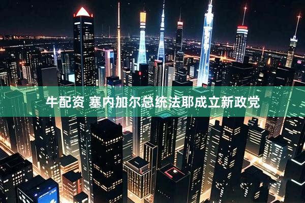 牛配资 塞内加尔总统法耶成立新政党